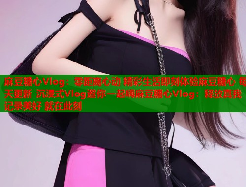 麻豆糖心Vlog：零距离心动 精彩生活即刻体验麻豆糖心 每天更新 沉浸式Vlog邀你一起嗨麻豆糖心Vlog：释放真我 记录美好 就在此刻  第1张