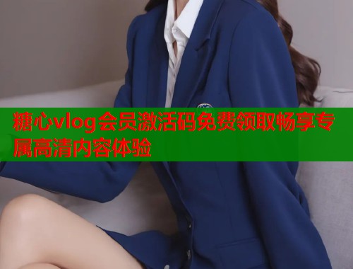 糖心vlog会员激活码免费领取畅享专属高清内容体验  第1张