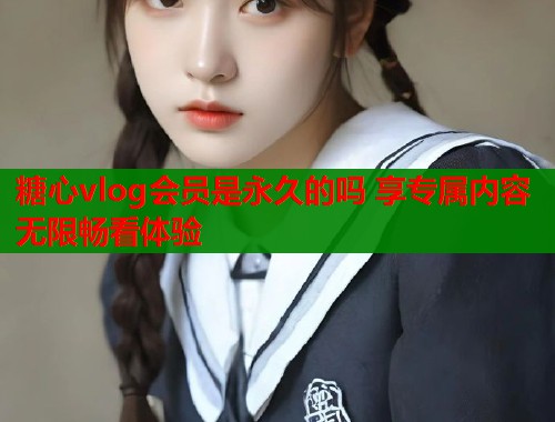 糖心vlog会员是永久的吗 享专属内容无限畅看体验  第1张