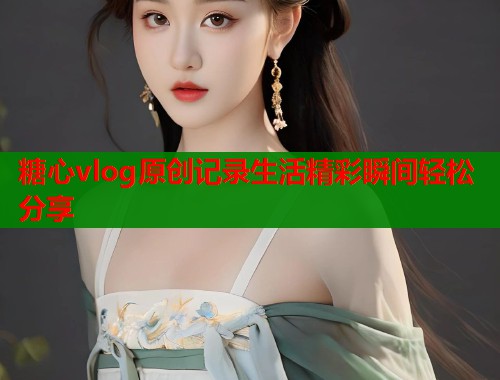 糖心vlog原创记录生活精彩瞬间轻松分享  第1张