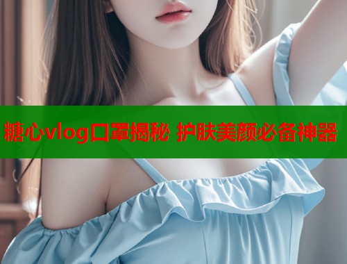 糖心vlog口罩揭秘 护肤美颜必备神器  第2张