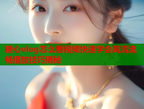 糖心vlog怎么看视频快速学会高清流畅播放技巧揭秘 第1张 糖心vlog怎么看视频快速学会高清流畅播放技巧揭秘 第1张