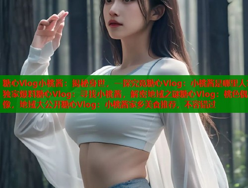 糖心Vlog小桃酱：揭秘身世，一探究竟糖心Vlog：小桃酱是哪里人？独家爆料糖心Vlog：寻找小桃酱，解密地域之谜糖心Vlog：桃色偶像，地域大公开糖心Vlog：小桃酱家乡美食推荐，不容错过  第1张