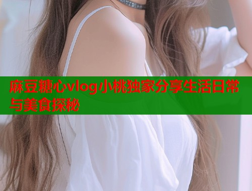 麻豆糖心vlog小桃独家分享生活日常与美食探秘 第1张 麻豆糖心vlog小桃独家分享生活日常与美食探秘 第1张