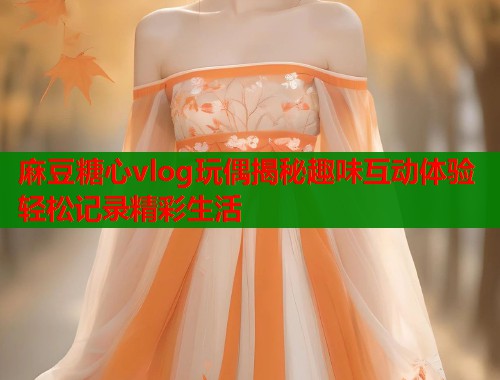 麻豆糖心vlog玩偶揭秘趣味互动体验轻松记录精彩生活  第1张