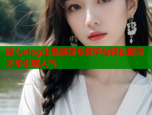 糖心vlog出品演员专属平台轻松展示才华引爆人气 第1张 糖心vlog出品演员专属平台轻松展示才华引爆人气 第1张