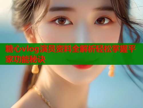 糖心vlog演员资料全解析轻松掌握平家功能秘诀  第2张