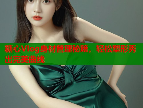 糖心Vlog身材管理秘籍，轻松塑形秀出完美曲线  第1张