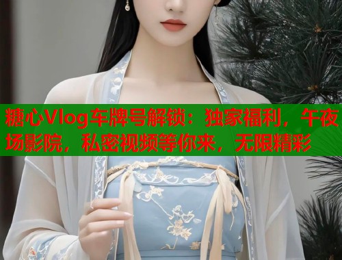 糖心Vlog车牌号解锁:独家福利,午夜场影院,私密视频等你来,无限精彩 第1张 糖心Vlog车牌号解锁:独家福利,午夜场影院,私密视频等你来,无限精彩 第1张