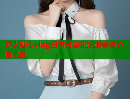 成人糖心vlog日常分享生活趣事与心情记录  第1张