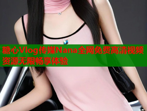 糖心Vlog传媒Nana全网免费高清视频资源无限畅享体验  第1张