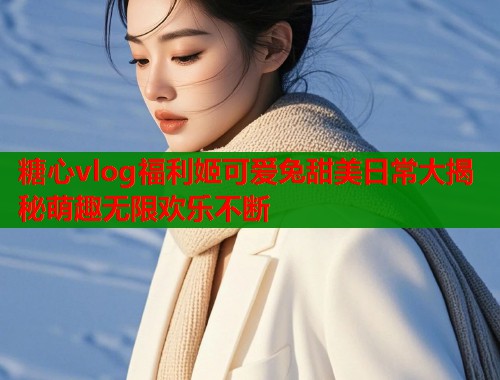 糖心vlog福利姬可爱兔甜美日常大揭秘萌趣无限欢乐不断 第1张 糖心vlog福利姬可爱兔甜美日常大揭秘萌趣无限欢乐不断 第1张