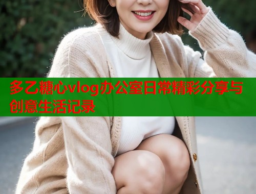多乙糖心vlog办公室日常精彩分享与创意生活记录  第1张