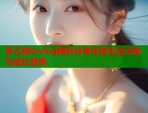 多乙糖心vlog精彩分享在线生活点滴与成长故事  第1张