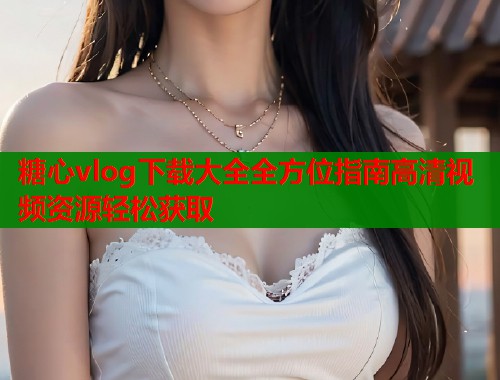 糖心vlog下载大全全方位指南高清视频资源轻松获取  第1张