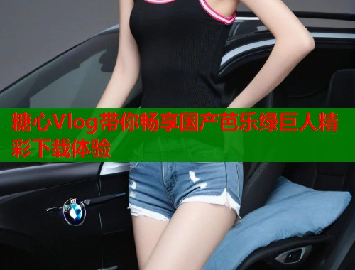 糖心Vlog带你畅享国产芭乐绿巨人精彩下载体验  第1张