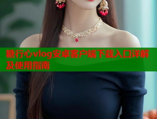 糖行心vlog安卓客户端下载入口详解及使用指南  第1张