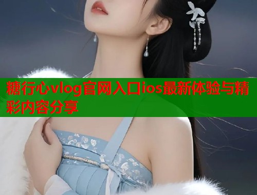 糖行心vlog官网入口ios最新体验与精彩内容分享  第1张