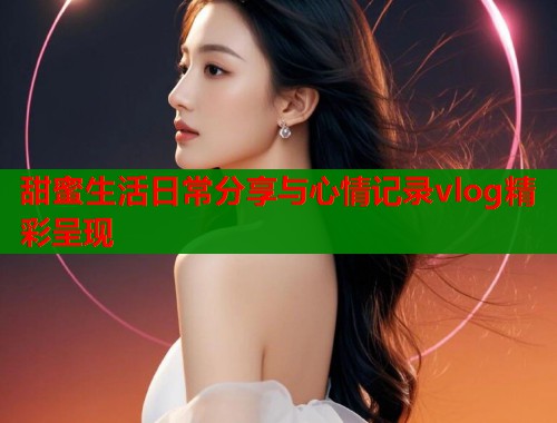 甜蜜生活日常分享与心情记录vlog精彩呈现 第1张 甜蜜生活日常分享与心情记录vlog精彩呈现 第1张
