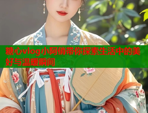 糖心vlog小阿俏带你探索生活中的美好与温暖瞬间  第1张
