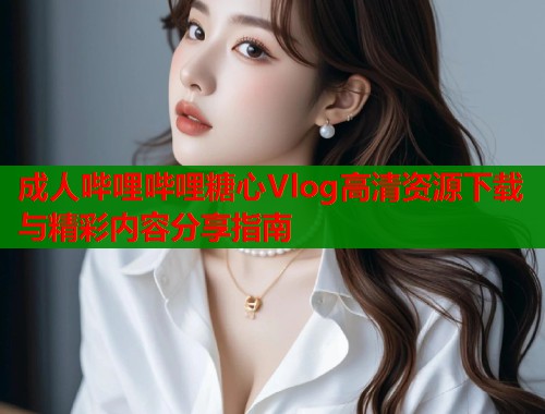 成人哔哩哔哩糖心Vlog高清资源下载与精彩内容分享指南 第1张 成人哔哩哔哩糖心Vlog高清资源下载与精彩内容分享指南 第1张
