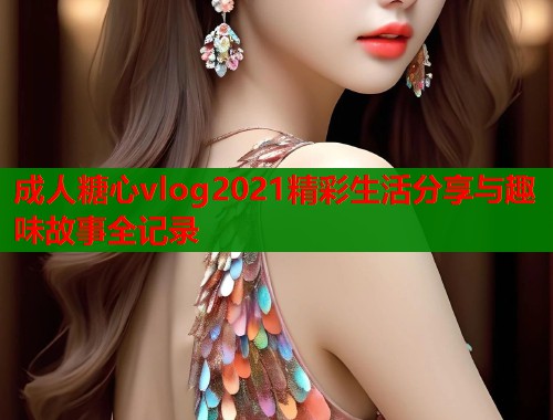 成人糖心vlog2021精彩生活分享与趣味故事全记录  第1张