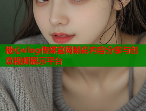 糖心vlog传媒官网精彩内容分享与创意视频展示平台 第1张 糖心vlog传媒官网精彩内容分享与创意视频展示平台 第1张