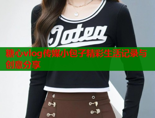 糖心vlog传媒小包子精彩生活记录与创意分享  第1张
