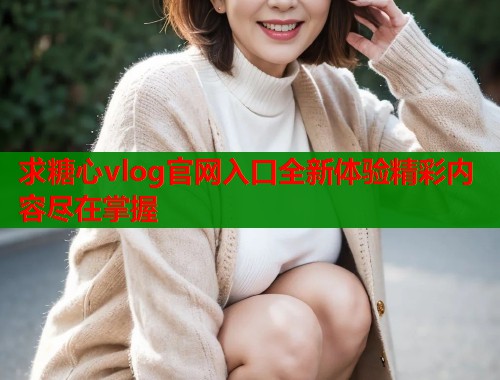 求糖心vlog官网入口全新体验精彩内容尽在掌握 第1张 求糖心vlog官网入口全新体验精彩内容尽在掌握 第1张