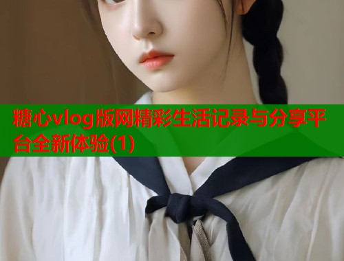 糖心vlog版网精彩生活记录与分享平台全新体验(1)  第1张