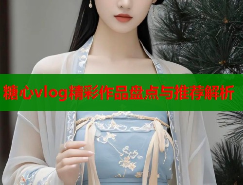 糖心vlog精彩作品盘点与推荐解析 第1张 糖心vlog精彩作品盘点与推荐解析 第1张