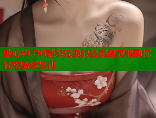 糖心VLOG精彩兑换码合集全攻略助你轻松畅享福利 第2张 糖心VLOG精彩兑换码合集全攻略助你轻松畅享福利 第2张