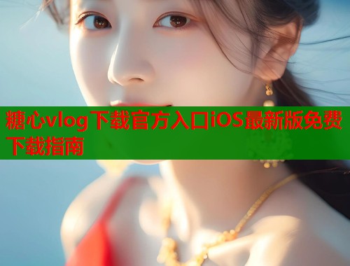 糖心vlog下载官方入口iOS最新版免费下载指南 第1张 糖心vlog下载官方入口iOS最新版免费下载指南 第1张