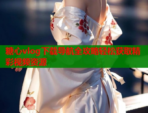 糖心vlog下载导航全攻略轻松获取精彩视频资源 第2张 糖心vlog下载导航全攻略轻松获取精彩视频资源 第2张