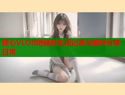 糖心VLOG吧精彩生活记录与趣味分享日常  第1张