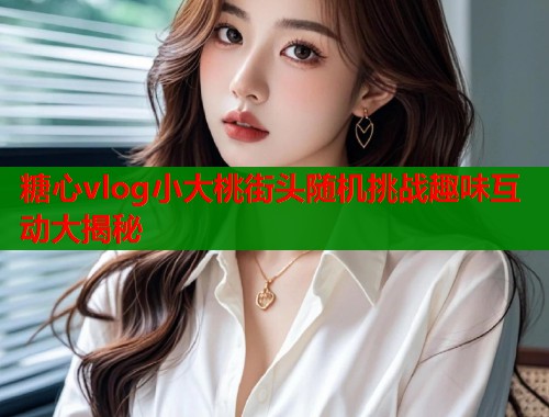 糖心vlog小大桃街头随机挑战趣味互动大揭秘  第2张