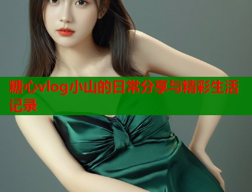 糖心vlog小山的日常分享与精彩生活记录  第1张