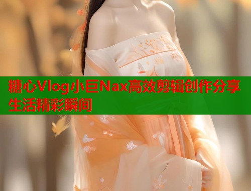 糖心Vlog小巨Nax高效剪辑创作分享生活精彩瞬间 第1张 糖心Vlog小巨Nax高效剪辑创作分享生活精彩瞬间 第1张
