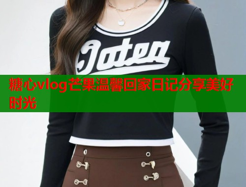 糖心vlog芒果温馨回家日记分享美好时光  第1张