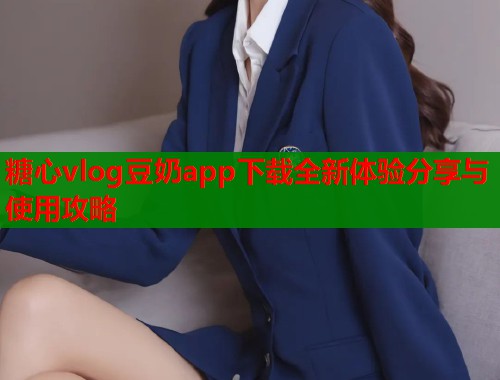 糖心vlog豆奶app下载全新体验分享与使用攻略  第2张