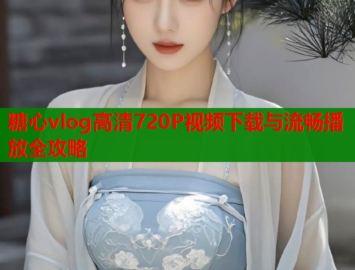 糖心vlog高清720P视频下载与流畅播放全攻略 第1张 糖心vlog高清720P视频下载与流畅播放全攻略 第1张