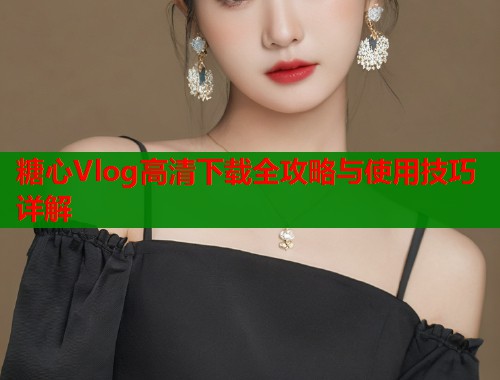 糖心Vlog高清下载全攻略与使用技巧详解  第2张