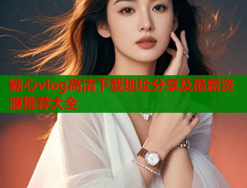 糖心vlog高清下载地址分享及最新资源推荐大全 第2张 糖心vlog高清下载地址分享及最新资源推荐大全 第2张