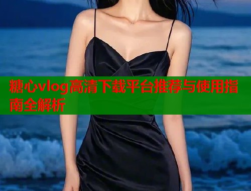 糖心vlog高清下载平台推荐与使用指南全解析  第2张