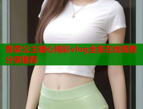 香菜公主糖心精彩vlog全集在线观看分享推荐 第1张 香菜公主糖心精彩vlog全集在线观看分享推荐 第1张