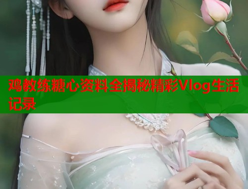 鸡教练糖心资料全揭秘精彩Vlog生活记录  第2张