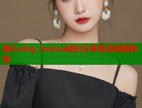 糖心vlog lanzou轻松分享高清视频体验 第2张 糖心vlog lanzou轻松分享高清视频体验 第2张