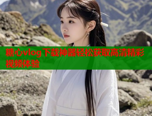 糖心vlog下载神器轻松获取高清精彩视频体验  第1张