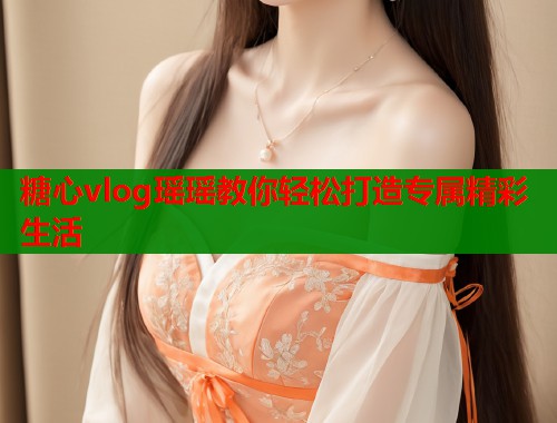 糖心vlog瑶瑶教你轻松打造专属精彩生活  第2张